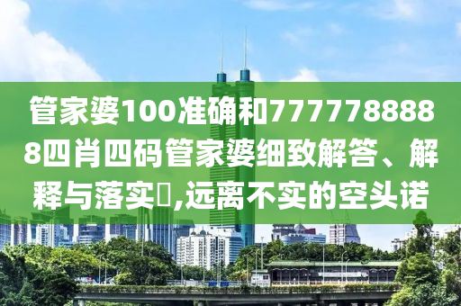 管家婆100准确和7777788888四肖四码管家婆细致解答、解释与落实​,远离不实的空头诺