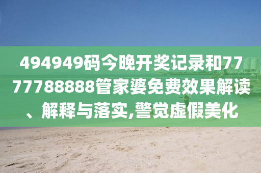 494949码今晚开奖记录和7777788888管家婆免费效果解读、解释与落实,警觉虚假美化