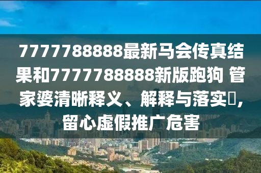 7777788888最新马会传真结果和7777788888新版跑狗 管家婆清晰释义、解释与落实​,留心虚假推广危害