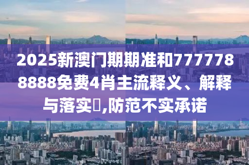 2025新澳门期期准和7777788888免费4肖主流释义、解释与落实​,防范不实承诺