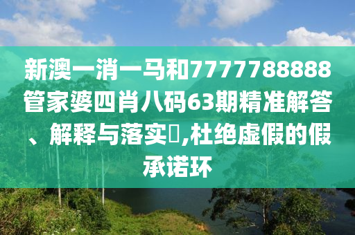 新澳一消一马和7777788888管家婆四肖八码63期精准解答、解释与落实​,杜绝虚假的假承诺环