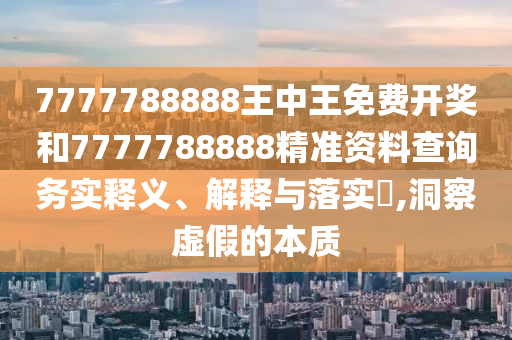 7777788888王中王免费开奖和7777788888精准资料查询务实释义、解释与落实​,洞察虚假的本质