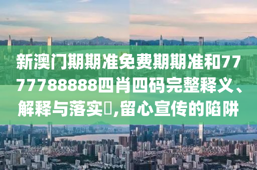新澳门期期准免费期期准和7777788888四肖四码完整释义、解释与落实​,留心宣传的陷阱