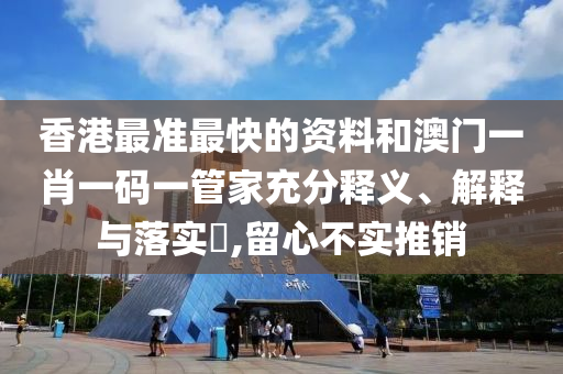 香港最准最快的资料和澳门一肖一码一管家充分释义、解释与落实​,留心不实推销