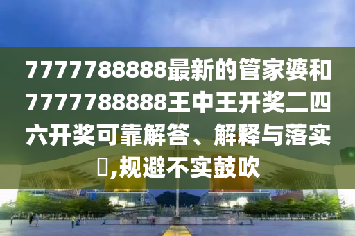 7777788888最新的管家婆和7777788888王中王开奖二四六开奖可靠解答、解释与落实​,规避不实鼓吹
