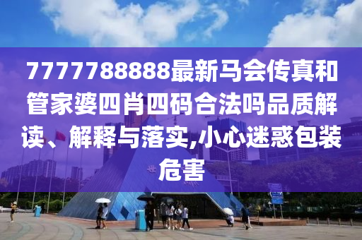7777788888最新马会传真和管家婆四肖四码合法吗品质解读、解释与落实,小心迷惑包装危害