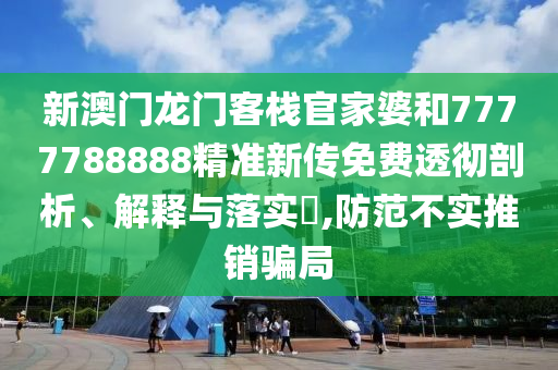 新澳门龙门客栈官家婆和7777788888精准新传免费透彻剖析、解释与落实​,防范不实推销骗局