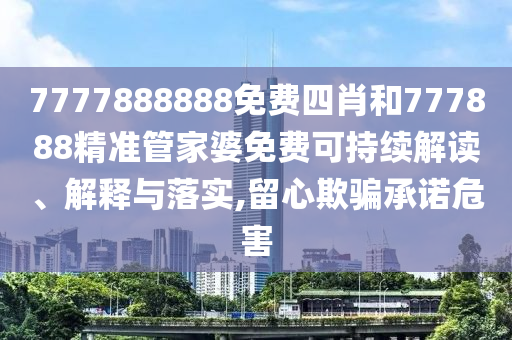 7777888888免费四肖和777888精准管家婆免费可持续解读、解释与落实,留心欺骗承诺危害