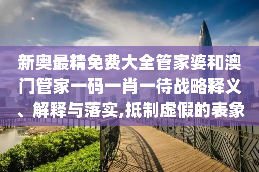 新奥最精免费大全管家婆和澳门管家一码一肖一待战略释义、解释与落实,抵制虚假的表象