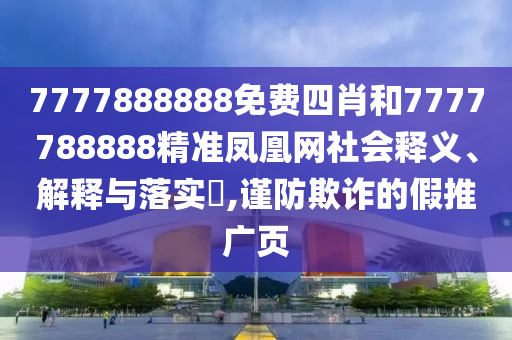 7777888888免费四肖和7777788888精准凤凰网社会释义、解释与落实​,谨防欺诈的假推广页
