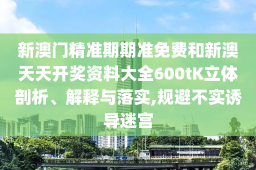 新澳门精准期期准免费和新澳天天开奖资料大全600tK立体剖析、解释与落实,规避不实诱导迷宫