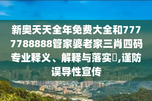 新奥天天全年免费大全和7777788888管家婆老家三肖四码专业释义、解释与落实​,谨防误导性宣传
