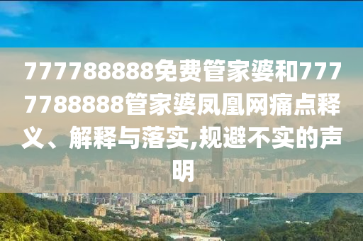 777788888免费管家婆和7777788888管家婆凤凰网痛点释义、解释与落实,规避不实的声明