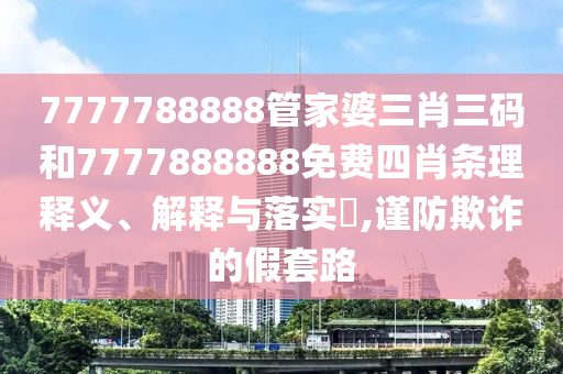 7777788888管家婆三肖三码和7777888888免费四肖条理释义、解释与落实​,谨防欺诈的假套路