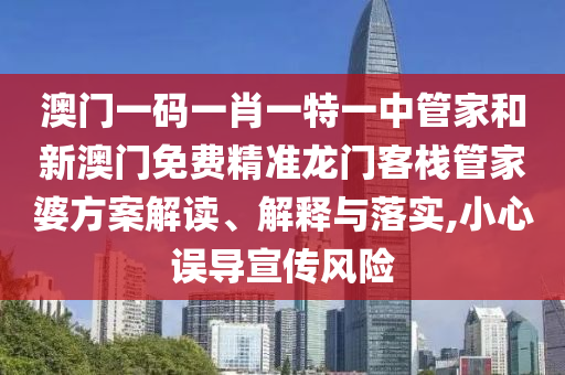 澳门一码一肖一特一中管家和新澳门免费精准龙门客栈管家婆方案解读、解释与落实,小心误导宣传风险