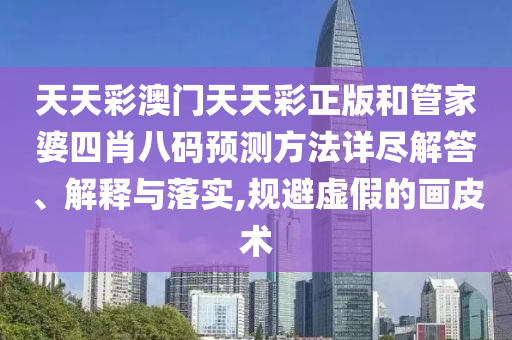 天天彩澳门天天彩正版和管家婆四肖八码预测方法详尽解答、解释与落实,规避虚假的画皮术