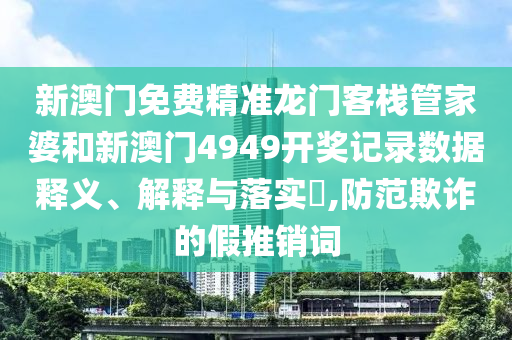 新澳门免费精准龙门客栈管家婆和新澳门4949开奖记录数据释义、解释与落实​,防范欺诈的假推销词