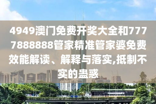 4949澳门免费开奖大全和7777888888管家精准管家婆免费效能解读、解释与落实,抵制不实的蛊惑