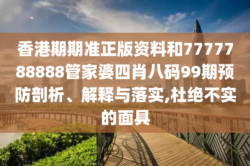 香港期期准正版资料和7777788888管家婆四肖八码99期预防剖析、解释与落实,杜绝不实的面具