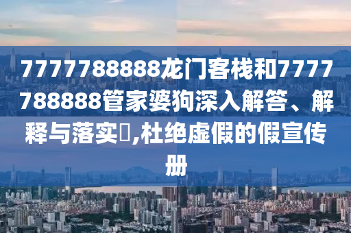 7777788888龙门客栈和7777788888管家婆狗深入解答、解释与落实​,杜绝虚假的假宣传册