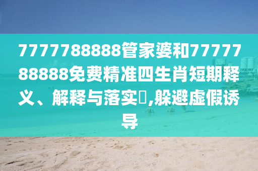 7777788888管家婆和7777788888免费精准四生肖短期释义、解释与落实​,躲避虚假诱导