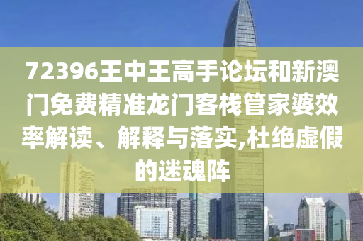 72396王中王高手论坛和新澳门免费精准龙门客栈管家婆效率解读、解释与落实,杜绝虚假的迷魂阵