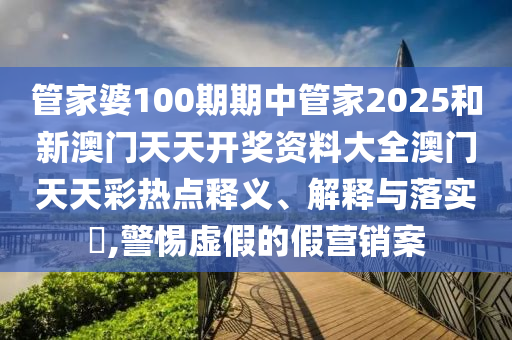 管家婆100期期中管家2025和新澳门天天开奖资料大全澳门天天彩热点释义、解释与落实​,警惕虚假的假营销案