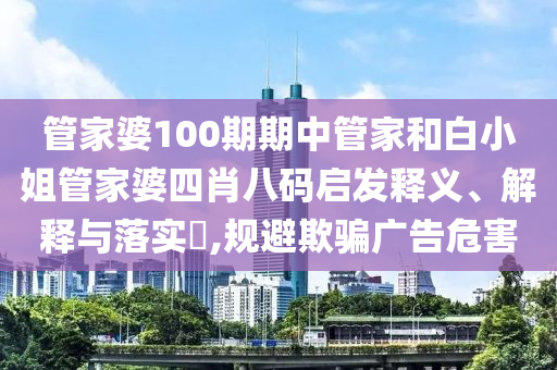 管家婆100期期中管家和白小姐管家婆四肖八码启发释义、解释与落实​,规避欺骗广告危害