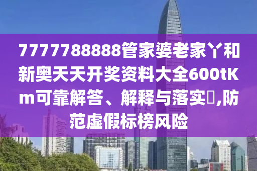 7777788888管家婆老家丫和新奥天天开奖资料大全600tKm可靠解答、解释与落实​,防范虚假标榜风险