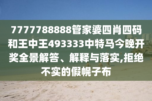 7777788888管家婆四肖四码和王中王493333中特马今晚开奖全景解答、解释与落实,拒绝不实的假幌子布