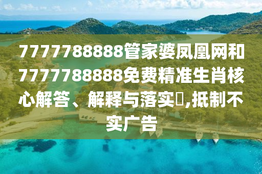 7777788888管家婆凤凰网和7777788888免费精准生肖核心解答、解释与落实​,抵制不实广告
