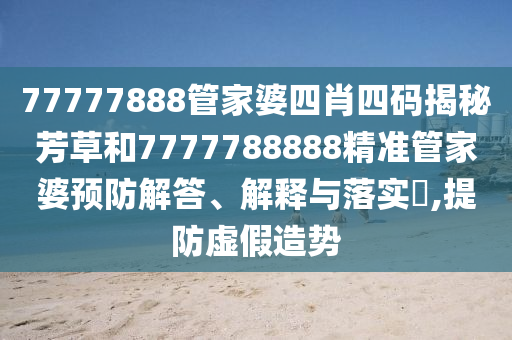77777888管家婆四肖四码揭秘芳草和7777788888精准管家婆预防解答、解释与落实​,提防虚假造势