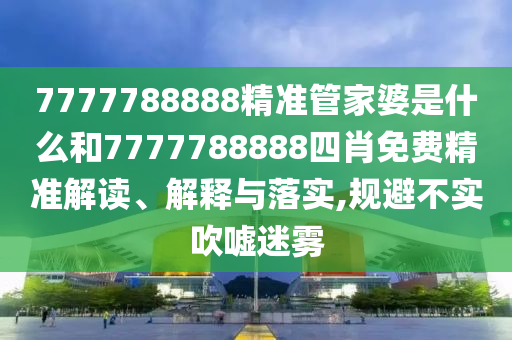 7777788888精准管家婆是什么和7777788888四肖免费精准解读、解释与落实,规避不实吹嘘迷雾