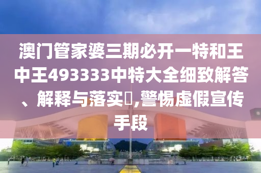 澳门管家婆三期必开一特和王中王493333中特大全细致解答、解释与落实​,警惕虚假宣传手段