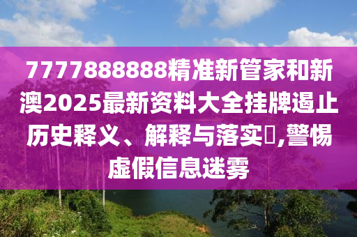 7777888888精准新管家和新澳2025最新资料大全挂牌遏止历史释义、解释与落实​,警惕虚假信息迷雾