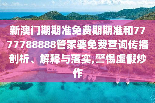 新澳门期期准免费期期准和7777788888管家婆免费查询传播剖析、解释与落实,警惕虚假炒作