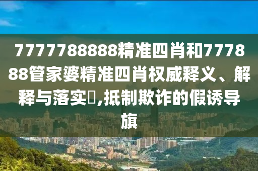 7777788888精准四肖和777888管家婆精准四肖权威释义、解释与落实​,抵制欺诈的假诱导旗