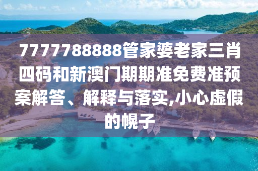 7777788888管家婆老家三肖四码和新澳门期期准免费准预案解答、解释与落实,小心虚假的幌子