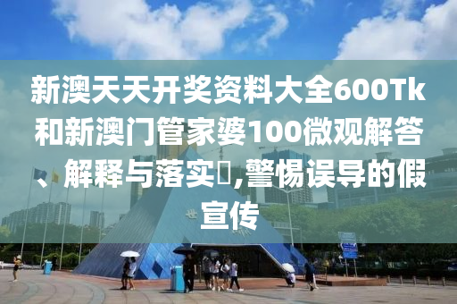 新澳天天开奖资料大全600Tk和新澳门管家婆100微观解答、解释与落实​,警惕误导的假宣传
