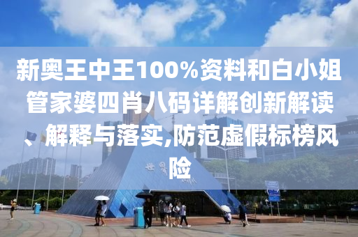 新奥王中王100%资料和白小姐管家婆四肖八码详解创新解读、解释与落实,防范虚假标榜风险
