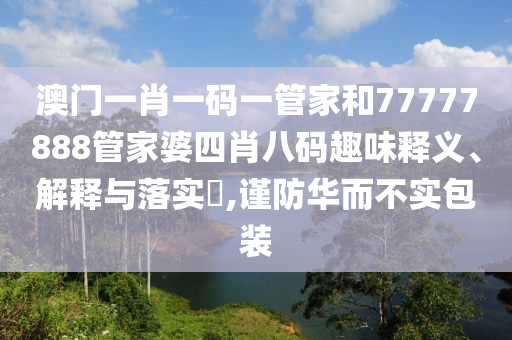 澳门一肖一码一管家和77777888管家婆四肖八码趣味释义、解释与落实​,谨防华而不实包装