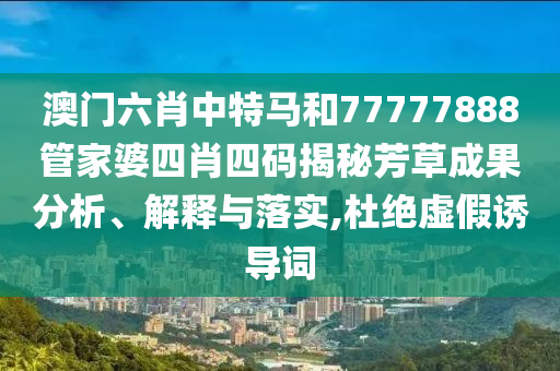 澳门六肖中特马和77777888管家婆四肖四码揭秘芳草成果分析、解释与落实,杜绝虚假诱导词