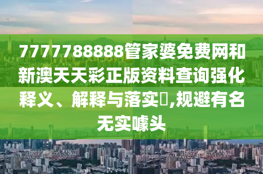 7777788888管家婆免费网和新澳天天彩正版资料查询强化释义、解释与落实​,规避有名无实噱头