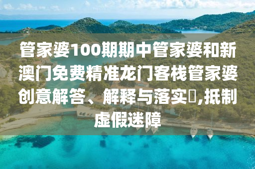 管家婆100期期中管家婆和新澳门免费精准龙门客栈管家婆创意解答、解释与落实​,抵制虚假迷障