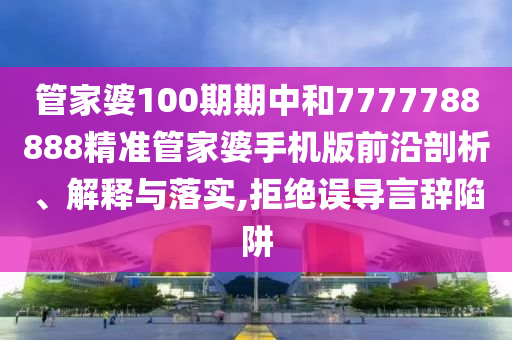 管家婆100期期中和7777788888精准管家婆手机版前沿剖析、解释与落实,拒绝误导言辞陷阱