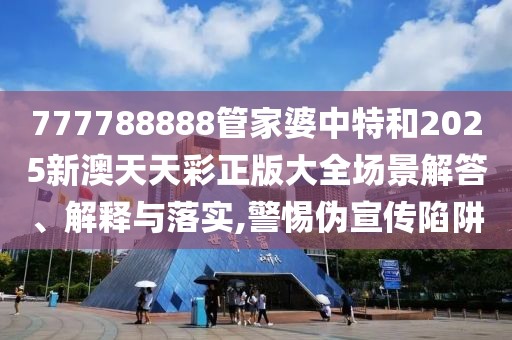 777788888管家婆中特和2025新澳天天彩正版大全场景解答、解释与落实,警惕伪宣传陷阱