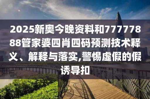 2025新奥今晚资料和77777888管家婆四肖四码预测技术释义、解释与落实,警惕虚假的假诱导扣