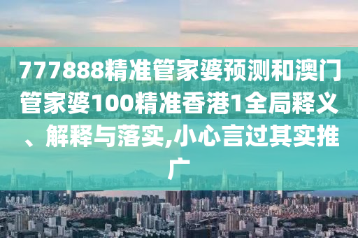777888精准管家婆预测和澳门管家婆100精准香港1全局释义、解释与落实,小心言过其实推广