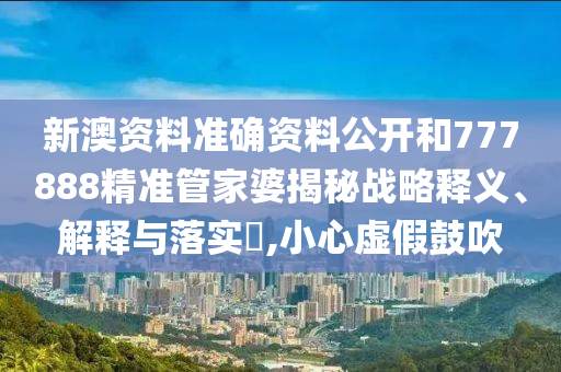 新澳资料准确资料公开和777888精准管家婆揭秘战略释义、解释与落实​,小心虚假鼓吹
