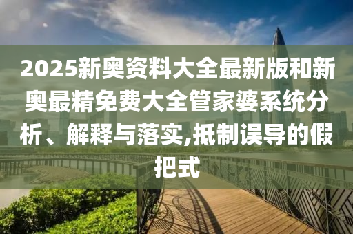 2025新奥资料大全最新版和新奥最精免费大全管家婆系统分析、解释与落实,抵制误导的假把式